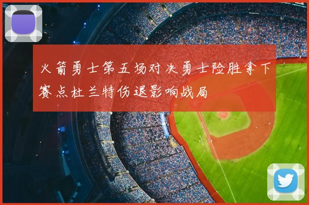 火箭勇士第五场对决勇士险胜拿下赛点杜兰特伤退影响战局