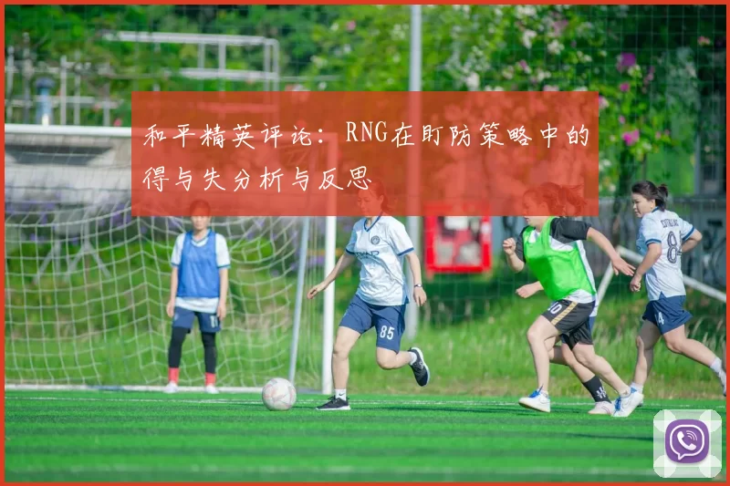 和平精英评论:RNG在盯防策略中的得与失分析与反思