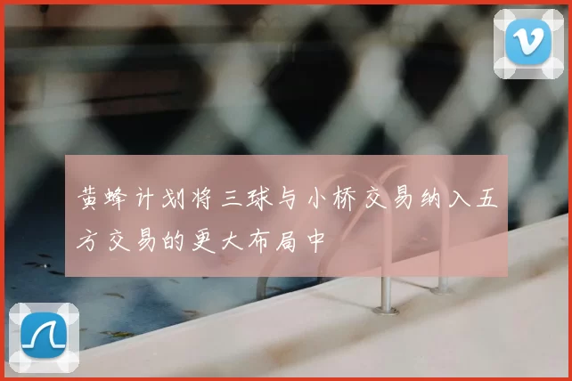 黄蜂计划将三球与小桥交易纳入五方交易的更大布局中