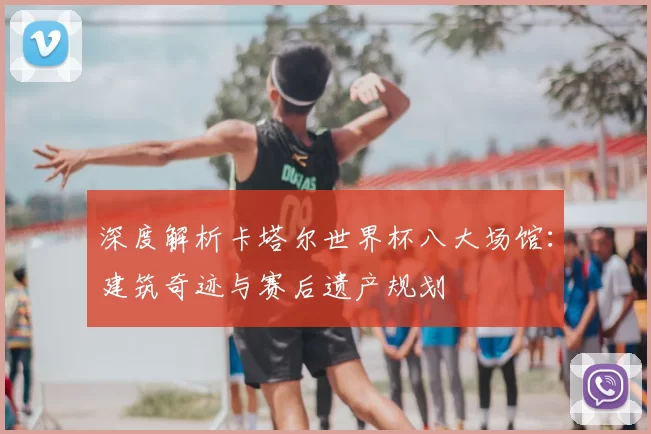 深度解析卡塔尔世界杯八大场馆：建筑奇迹与赛后遗产规划