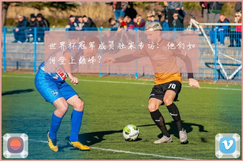 世界杯冠军成员独家专访：他们如何登上巅峰？
