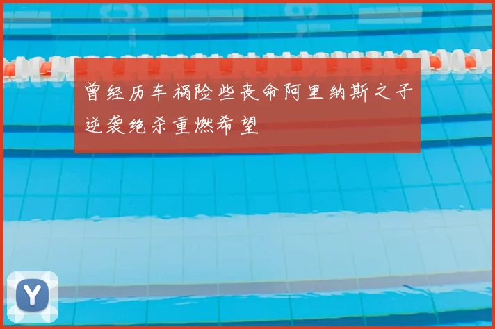曾经历车祸险些丧命阿里纳斯之子逆袭绝杀重燃希望