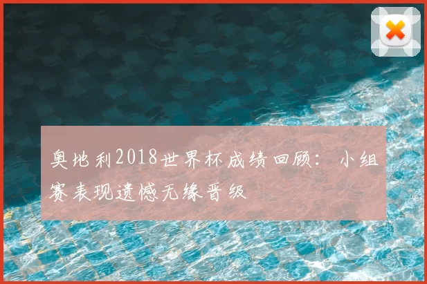 奥地利2018世界杯成绩回顾:小组赛表现遗憾无缘晋级