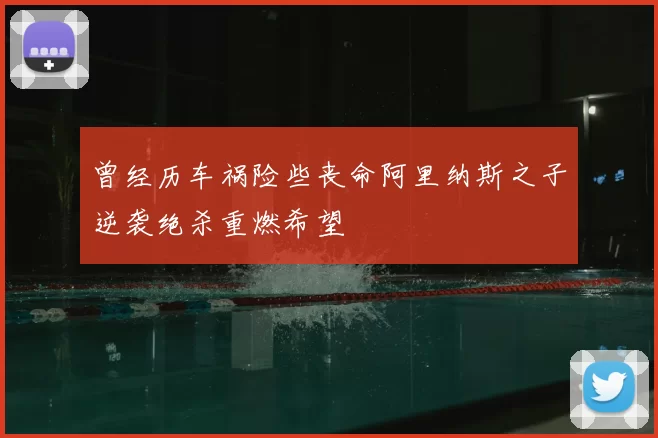 曾经历车祸险些丧命阿里纳斯之子逆袭绝杀重燃希望
