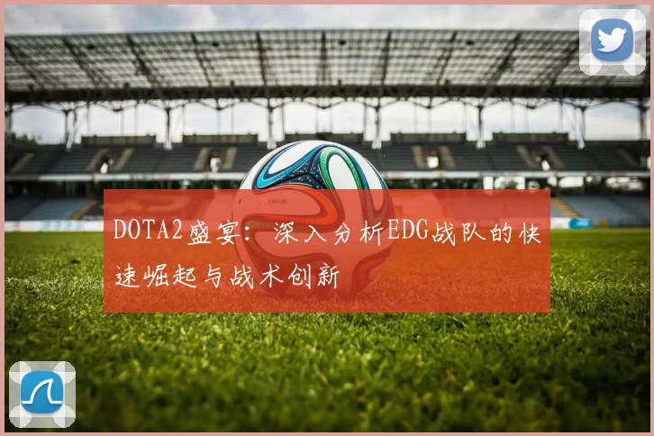 DOTA2盛宴:深入分析EDG战队的快速崛起与战术创新