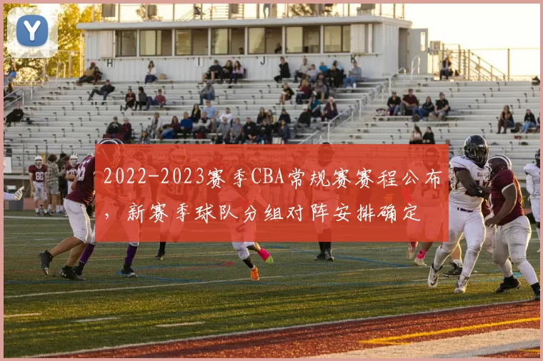 2022-2023赛季CBA常规赛赛程公布，新赛季球队分组对阵安排确定