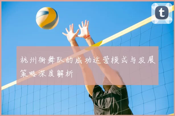 杭州街舞队的成功运营模式与发展策略深度解析