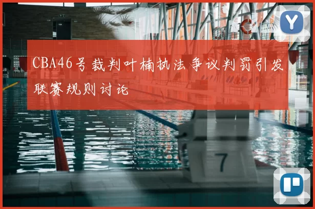 CBA46号裁判叶楠执法争议判罚引发联赛规则讨论