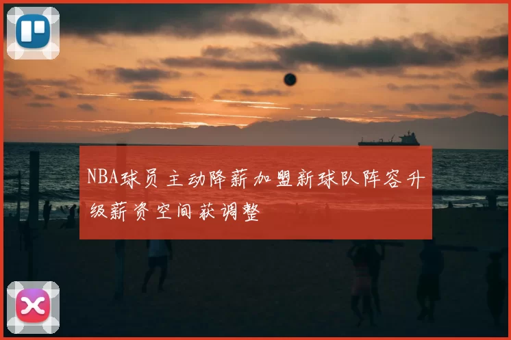 NBA球员主动降薪加盟新球队阵容升级薪资空间获调整