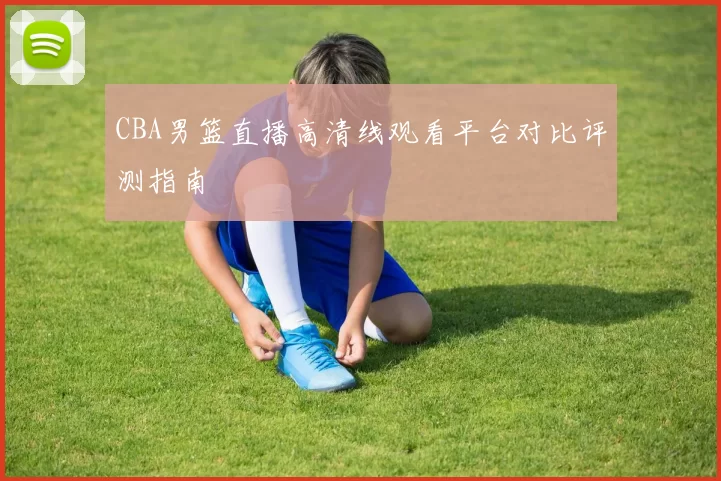 CBA男篮直播高清线观看平台对比评测指南