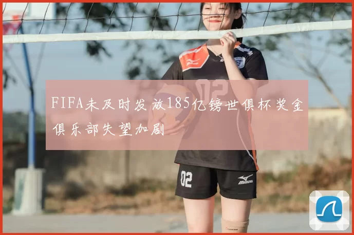 FIFA未及时发放185亿镑世俱杯奖金俱乐部失望加剧