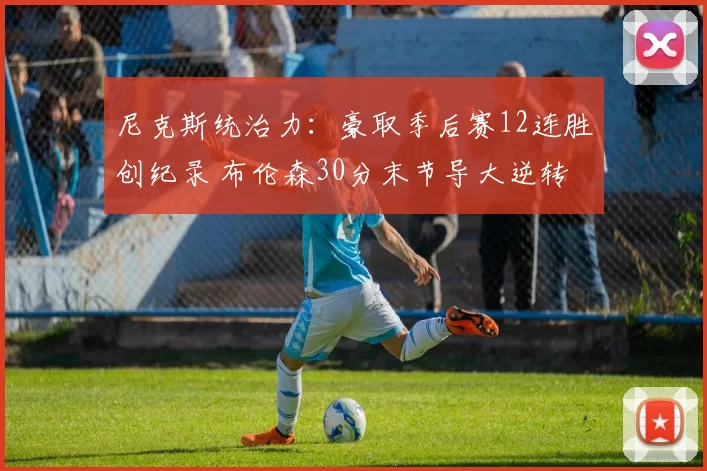 尼克斯统治力:豪取季后赛12连胜创纪录 布伦森30分末节导大逆转