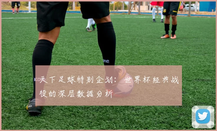 天下足球特别企划：世界杯经典战役的深层数据分析