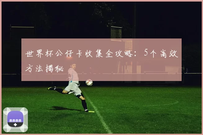 世界杯公仔卡收集全攻略：5个高效方法揭秘