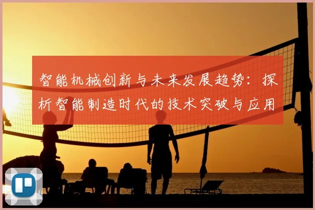 智能机械创新与未来发展趋势：探析智能制造时代的技术突破与应用前景