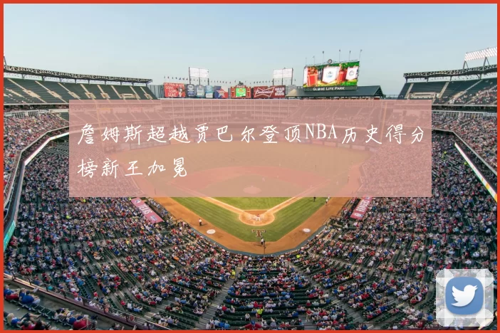 詹姆斯超越贾巴尔登顶NBA历史得分榜新王加冕