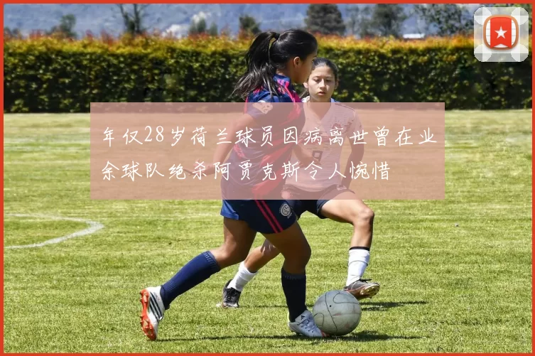 年仅28岁荷兰球员因病离世曾在业余球队绝杀阿贾克斯令人惋惜