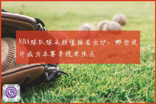 NBA球队球衣颜值排名出炉，哪些设计成为本赛季视觉焦点
