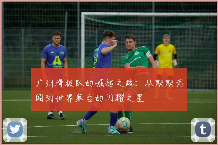 广州滑板队的崛起之路：从默默无闻到世界舞台的闪耀之星