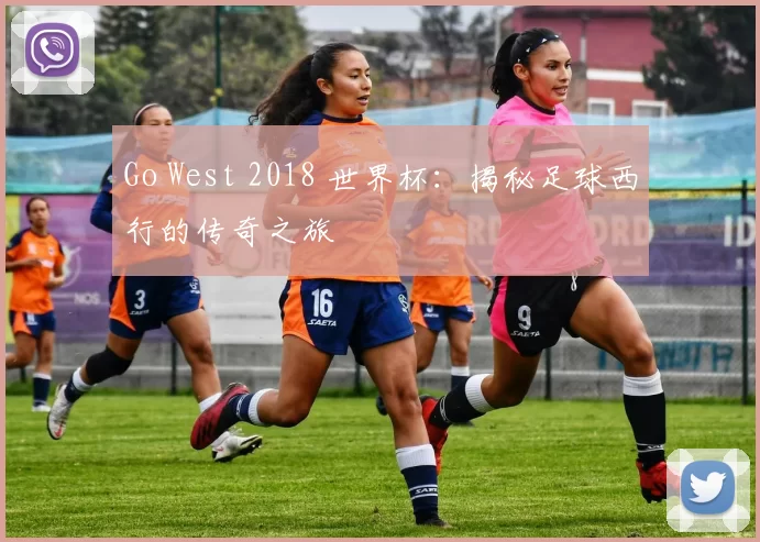 Go West 2018 世界杯:揭秘足球西行的传奇之旅