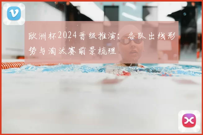 欧洲杯2024晋级推演:各队出线形势与淘汰赛前景梳理