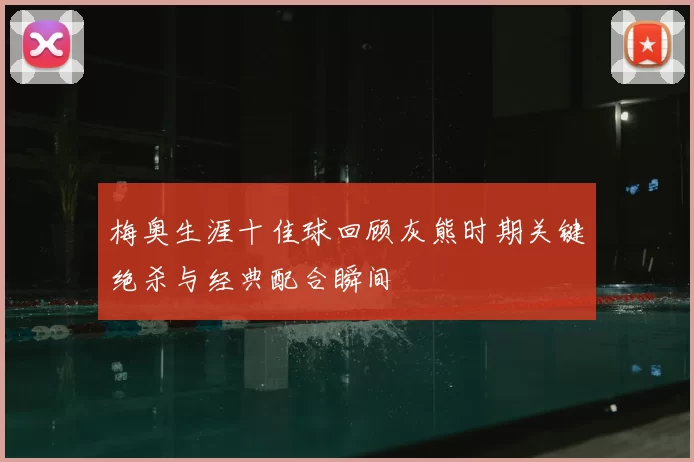 梅奥生涯十佳球回顾灰熊时期关键绝杀与经典配合瞬间