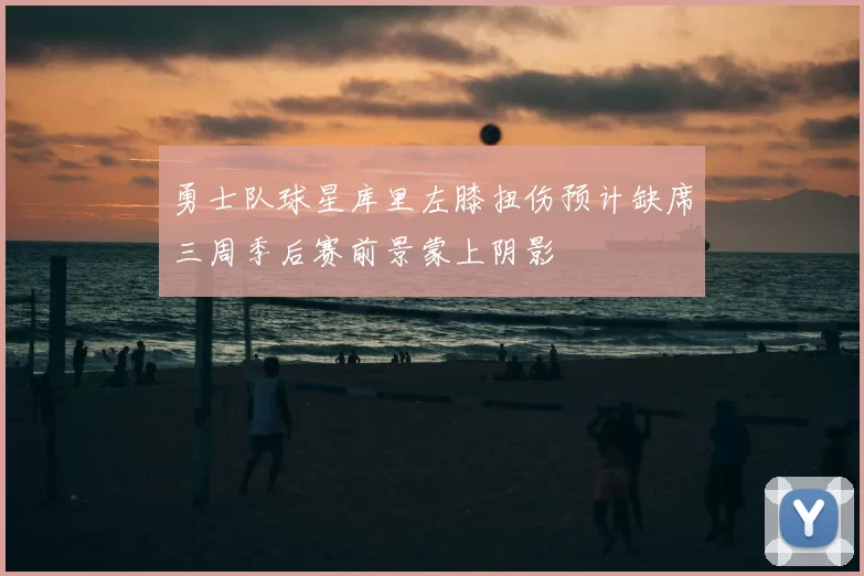 勇士队球星库里左膝扭伤预计缺席三周季后赛前景蒙上阴影
