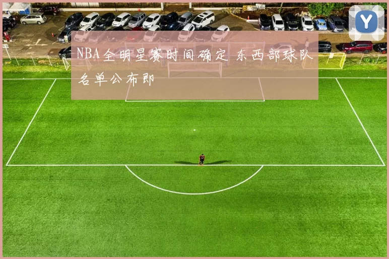 NBA全明星赛时间确定 东西部球队名单公布即