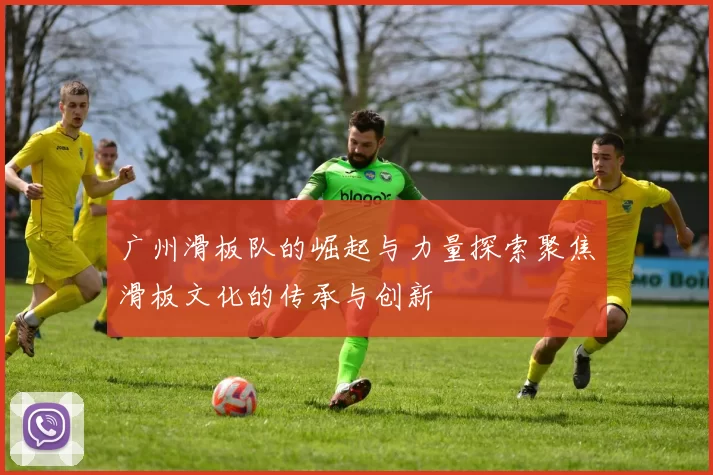广州滑板队的崛起与力量探索聚焦滑板文化的传承与创新