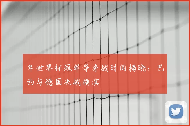 年世界杯冠军争夺战时间揭晓,巴西与德国决战横滨