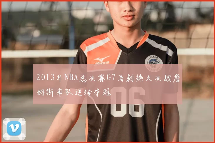 2013年NBA总决赛G7马刺热火决战詹姆斯率队逆转夺冠
