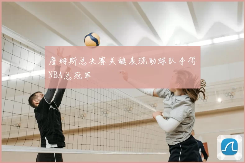詹姆斯总决赛关键表现助球队夺得NBA总冠军