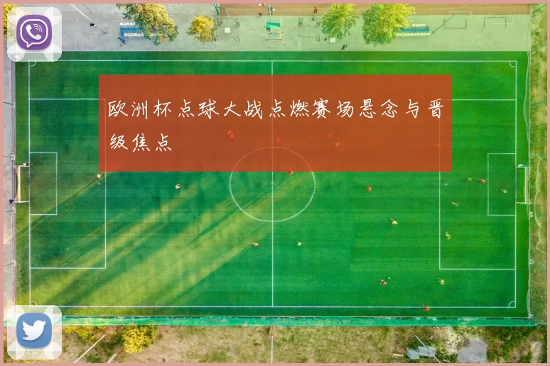欧洲杯点球大战点燃赛场悬念与晋级焦点