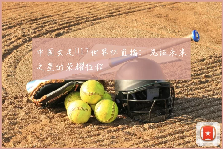 中国女足U17世界杯直播：见证未来之星的荣耀征程