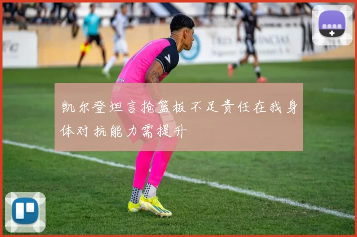 凯尔登坦言抢篮板不足责任在我身体对抗能力需提升