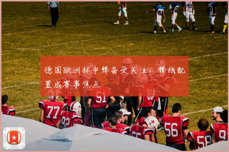 德国欧洲杯中锋备受关注,锋线配置成赛事焦点