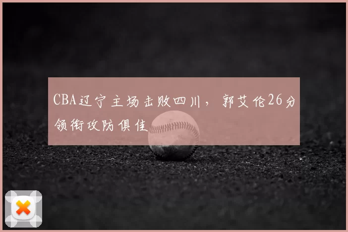 CBA辽宁主场击败四川，郭艾伦26分领衔攻防俱佳