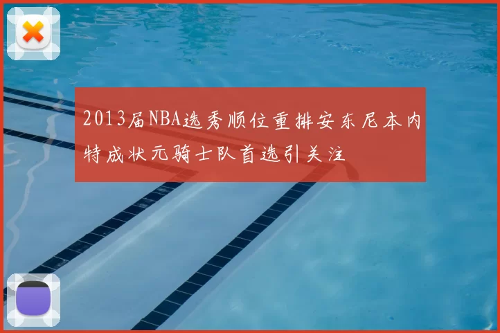 2013届NBA选秀顺位重排安东尼本内特成状元骑士队首选引关注