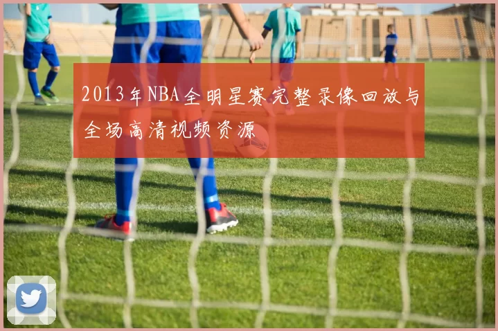 2013年NBA全明星赛完整录像回放与全场高清视频资源