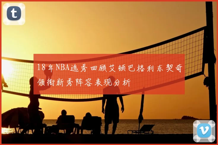 18年NBA选秀回顾艾顿巴格利东契奇领衔新秀阵容表现分析