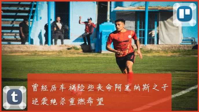 曾经历车祸险些丧命阿里纳斯之子逆袭绝杀重燃希望