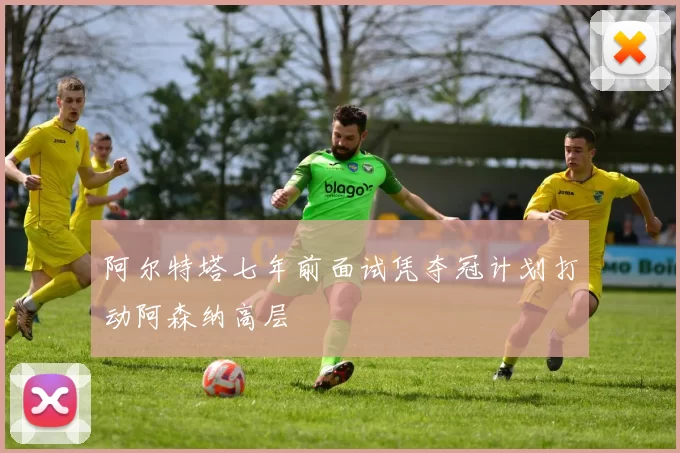 阿尔特塔七年前面试凭夺冠计划打动阿森纳高层