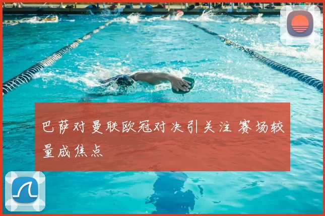 巴萨对曼联欧冠对决引关注 赛场较量成焦点