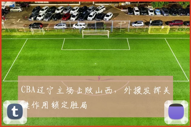 CBA辽宁主场击败山西，外援发挥关键作用锁定胜局