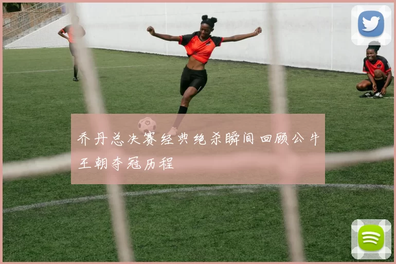 乔丹总决赛经典绝杀瞬间回顾公牛王朝夺冠历程