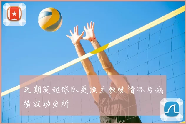 近期英超球队更换主教练情况与战绩波动分析