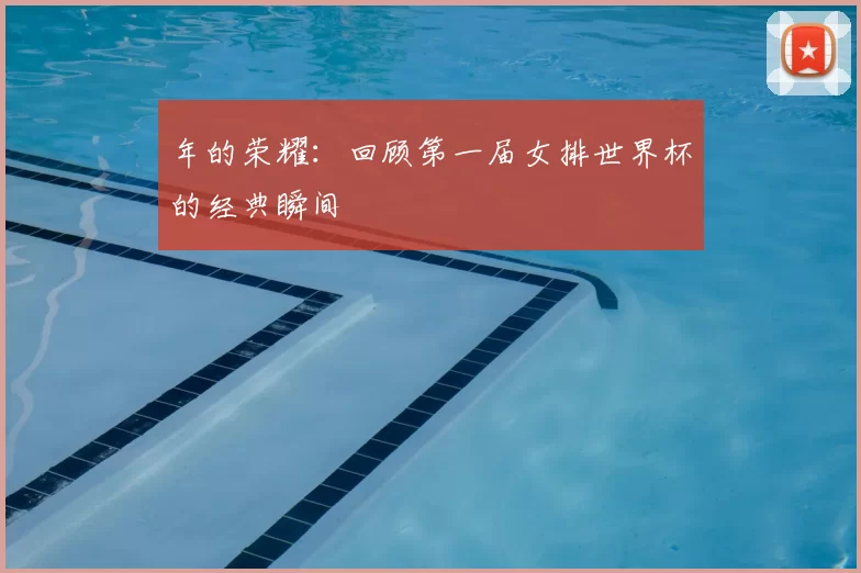 年的荣耀：回顾第一届女排世界杯的经典瞬间