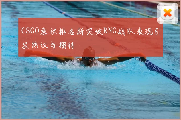 CSGO意识排名新突破RNG战队表现引发热议与期待