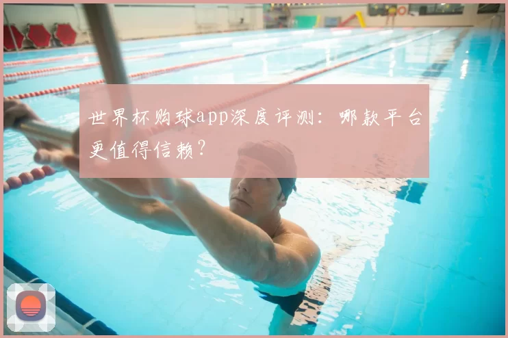 世界杯购球app深度评测:哪款平台更值得信赖?
