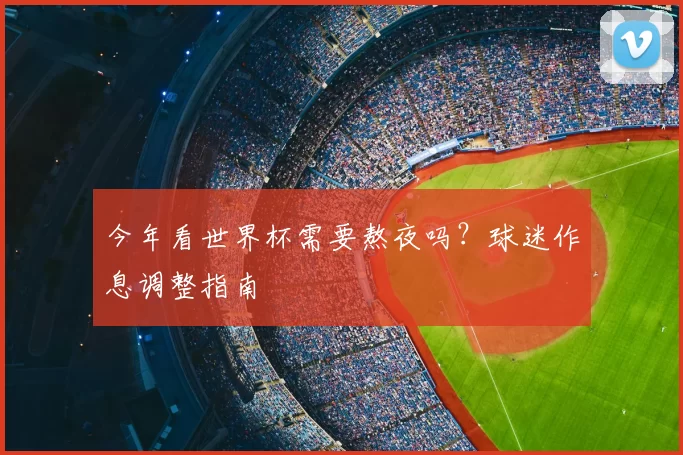 今年看世界杯需要熬夜吗？球迷作息调整指南